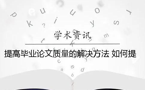 提高畢業(yè)論文質(zhì)量的解決方法 如何提高畢業(yè)論文質(zhì)量