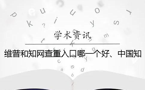 維普和學(xué)術(shù)查重入口哪一個(gè)好、中國(guó)學(xué)術(shù)、萬方和維普三者的區(qū)別是什么