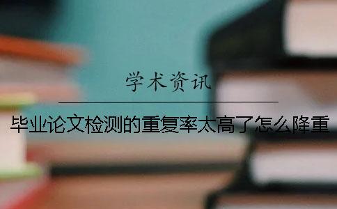 畢業(yè)論文檢測的重復(fù)率太高了怎么降重呢？