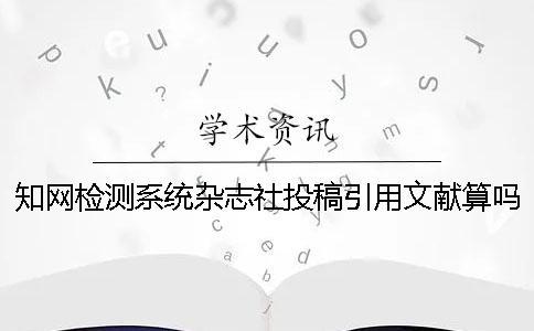 學(xué)術(shù)檢測系統(tǒng)雜志社投稿引用文獻(xiàn)算嗎