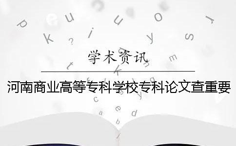 河南商業高等專科學校專科論文查重要求及重復率一