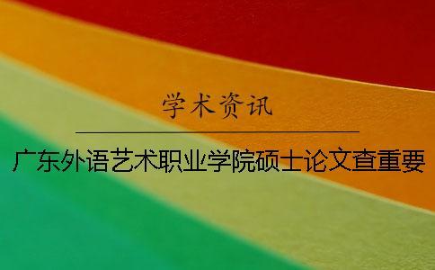 廣東外語藝術職業(yè)學院碩士論文查重要求及重復率一