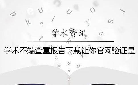 學術不端查重報告下載讓你官網驗證是否正品