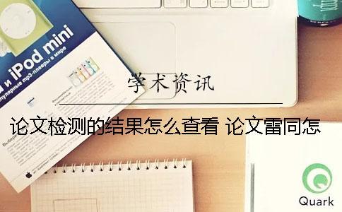 論文檢測的結果怎么查看？ 論文雷同怎么檢測