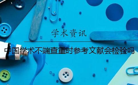 中國(guó)學(xué)術(shù)不端查重時(shí)參考文獻(xiàn)會(huì)檢驗(yàn)嗎？