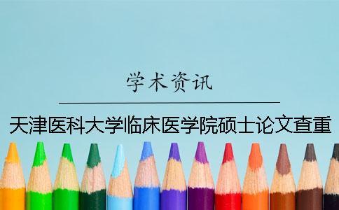 天津醫(yī)科大學(xué)臨床醫(yī)學(xué)院碩士論文查重要求及重復(fù)率 天津醫(yī)科大學(xué)臨床醫(yī)學(xué)院查成績(jī)