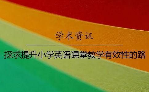 探求提升小學英語課堂教學有效性的路徑論文 小學英語課堂教學活動設計的有效性
