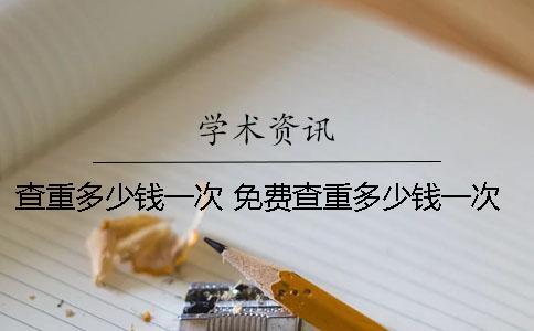 查重多少錢一次 免費(fèi)查重多少錢一次