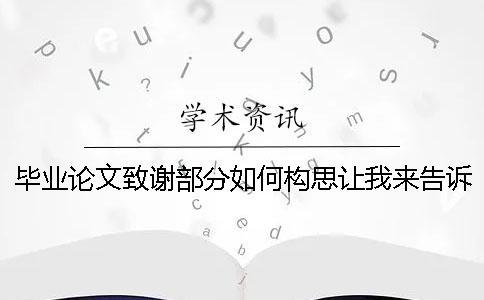 畢業(yè)論文致謝部分如何構(gòu)思讓我來告訴你！