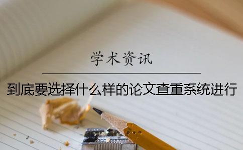 到底要選擇什么樣的論文查重系統(tǒng)進行論文檢測