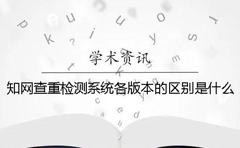 學術查重檢測系統各版本的區(qū)別是什么？