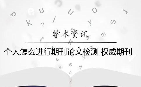 個人怎么進行期刊論文檢測？ 權威期刊怎么發表論文