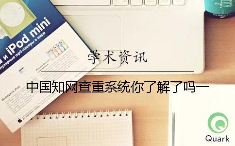 中國學(xué)術(shù)查重系統(tǒng)你了解了嗎？一