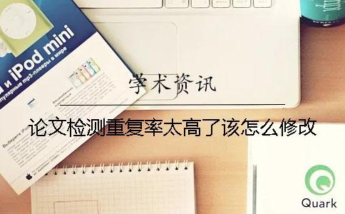 論文檢測重復率太高了該怎么修改？