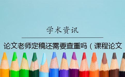論文老師定稿還需要查重嗎（課程論文老師會(huì)查重嗎_論文初稿會(huì)不會(huì)查重）
