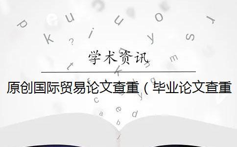 原創國際貿易論文查重（畢業論文查重網站_論文查重率多少合格）