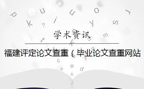 福建評定論文查重（畢業論文查重網站_論文查重率多少合格）