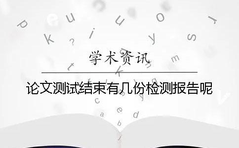 論文測(cè)試結(jié)束有幾份檢測(cè)報(bào)告呢