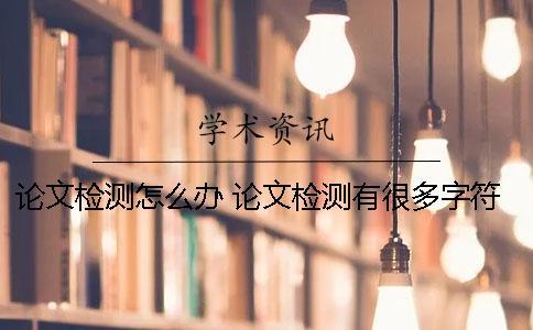 論文檢測怎么辦？ 論文檢測有很多字符怎么辦