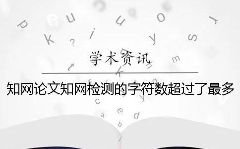 學術論文學術檢測的字符數超過了最多妨礙如何做？