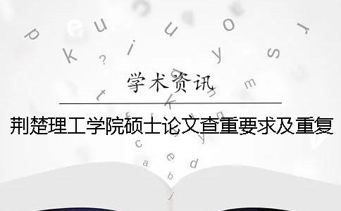 荊楚理工學(xué)院碩士論文查重要求及重復(fù)率 荊楚理工學(xué)院本科論文查重率