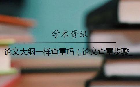 論文大綱一樣查重嗎(論文查重步驟_畢業論文學術查重規則) 論文大綱一樣查重嗎(論文查重步驟_畢業論文學術查重規則)