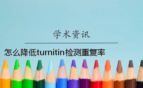怎么降低turnitin檢測重復(fù)率？學(xué)術(shù)是怎么降低的？一