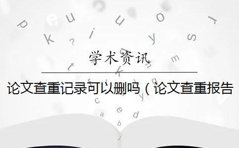 論文查重記錄可以刪嗎（論文查重報告怎么下載_學術有查重記錄）